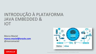 Copyright © 2014 Oracle and/or its affiliates. All rights reserved. | Oracle Confidential – Internal
INTRODUÇÃO À PLATAFORMA
JAVA EMBEDDED &
IOT
Marco Maciel
marco.maciel@oracle.com
@marcomaciel
 