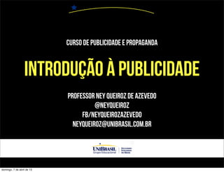 Curso de Publicidade e Propaganda


                  INTRODUÇÃO À PUBLICIDADE
                            PROFESSOR NEY QUEIROZ DE AZEVEDO
                                      @NEYQUEIROZ
                                 FB/NEYQUEIROZAZEVEDO
                              neyqueiroz@unibrasil.com.br




domingo, 7 de abril de 13
 