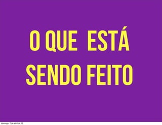 o que está
                            sendo feito
domingo, 7 de abril de 13
 