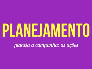 planeja a campanha; as ações
planejamento
 