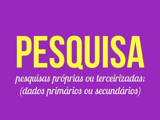 pesquisas próprias ou terceirizadas;
(dados primários ou secundários)
pesquisa
 