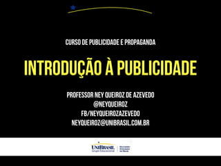 Curso de Publicidade e Propaganda
INTRODUÇÃO À PUBLICIDADE
PROFESSOR NEY QUEIROZ DE AZEVEDO
@NEYQUEIROZ
FB/NEYQUEIROZAZEVEDO
neyqueiroz@unibrasil.com.br
 