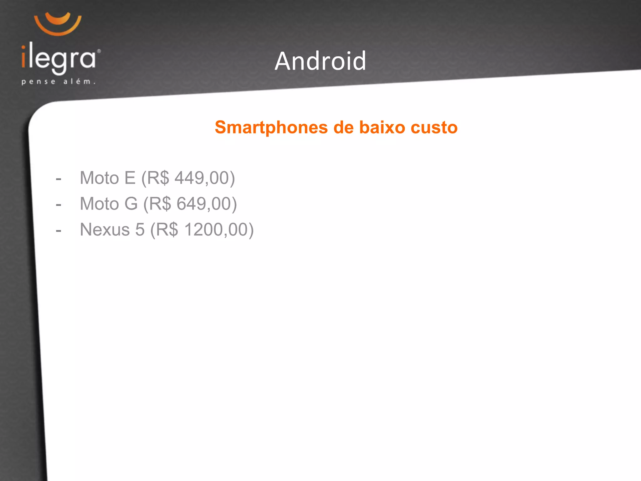 Smartphones de baixo custo 
- Moto E (R$ 449,00) 
- Moto G (R$ 649,00) 
- Nexus 5 (R$ 1200,00) 
Android 
 