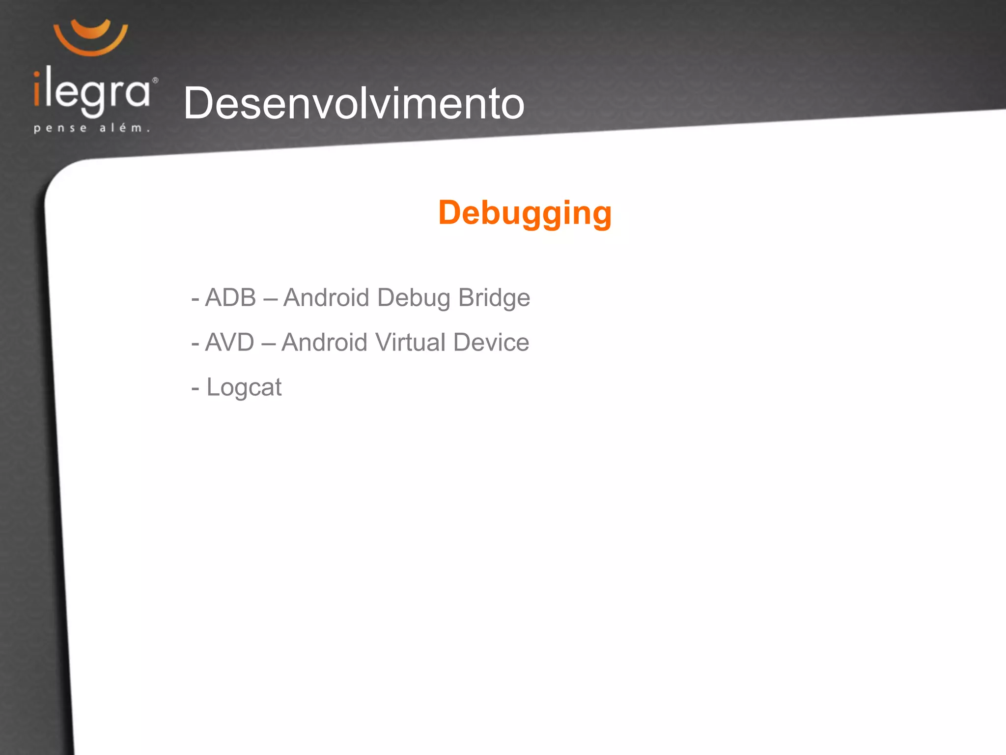 Desenvolvimento 
Debugging 
- ADB – Android Debug Bridge 
- AVD – Android Virtual Device 
- Logcat 
 