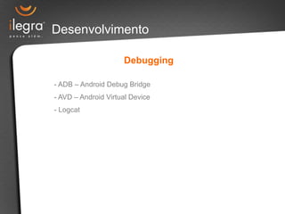 Desenvolvimento 
Debugging 
- ADB – Android Debug Bridge 
- AVD – Android Virtual Device 
- Logcat 
 