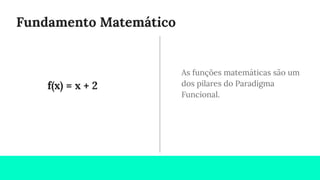 Fundamento Matemático
As funções matemáticas são um
dos pilares do Paradigma
Funcional.
f(x) = x + 2
 