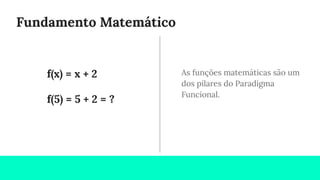 Fundamento Matemático
As funções matemáticas são um
dos pilares do Paradigma
Funcional.
f(x) = x + 2
f(5) = 5 + 2 = ?
 