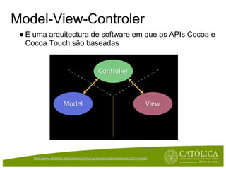 Model-View-Controler
 ● É uma arquitectura de software em que as APIs Cocoa e
   Cocoa Touch são baseadas




     http://www.stanford.edu/class/cs193p/cgi-bin/drupal/downloads-2010-winter
 