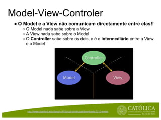 Model-View-Controler
 ● O Model e a View não comunicam directamente entre elas!!
    ○ O Model nada sabe sobre a View
    ○ A View nada sabe sobre o Model
    ○ O Controller sabe sobre os dois, e é o intermediário entre a View
      e o Model




      http://www.stanford.edu/class/cs193p/cgi-bin/drupal/downloads-2010-winter
 