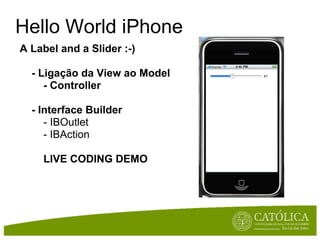 Hello World iPhone
A Label and a Slider :-)

  - Ligação da View ao Model
     - Controller

  - Interface Builder
     - IBOutlet
     - IBAction

    LIVE CODING DEMO
 