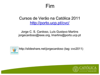Fim

Cursos de Verão na Católica 2011
     http://porto.ucp.pt/cvc/

  Jorge C. S. Cardoso, Luís Gustavo Martins
jorgecardoso@ieee.org, lmartins@porto.ucp.pt



http://slideshare.net/jorgecardoso (tag: cvc2011)
 