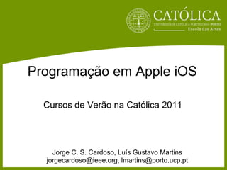 Programação em Apple iOS

  Cursos de Verão na Católica 2011




    Jorge C. S. Cardoso, Luís Gustavo Martins
  jorgecardoso@ieee.org, lmartins@porto.ucp.pt
 