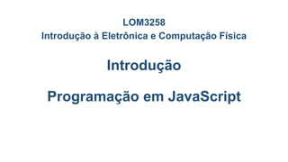 Introdução
Programação em JavaScript
LOM3258
Introdução à Eletrônica e Computação Física
 