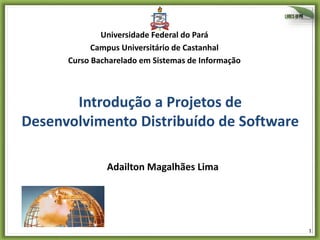 1
Introdução a Projetos de
Desenvolvimento Distribuído de Software
Adailton Magalhães Lima
Universidade Federal do Pará
Campus Universitário de Castanhal
Curso Bacharelado em Sistemas de Informação
 
