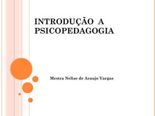 INTRODUÇÃO A
PSICOPEDAGOGIA
Mestra Nelize de Araujo Vargas
 