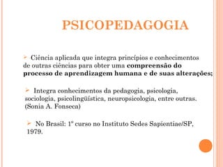 PSICOPEDAGOGIA
 Ciência aplicada que integra princípios e conhecimentos
de outras ciências para obter uma compreensão do
...