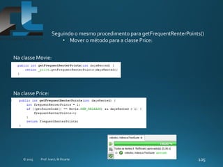 Seguindo o mesmo procedimento para getFrequentRenterPoints()
• Mover o método para a classe Price:
Na classe Movie:
Na classe Price:
 