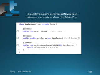 Comportamento para lançamentos (New release):
sobrescreve o método na classe NewReleasePrice
 