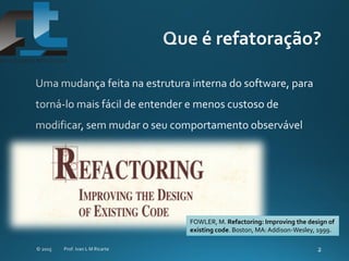 FOWLER, M. Refactoring: Improving the design of
existing code. Boston, MA:Addison-Wesley, 1999.
 