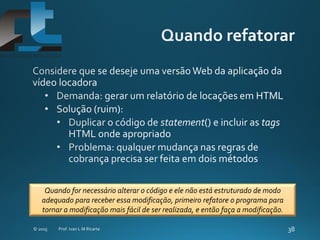 Quando for necessário alterar o código e ele não está estruturado de modo
adequado para receber essa modificação, primeiro refatore o programa para
tornar a modificação mais fácil de ser realizada, e então faça a modificação.
 