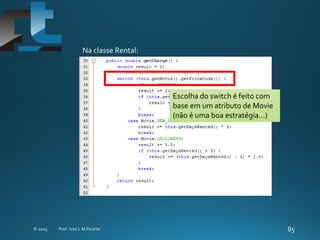 Na classe Rental:
Escolha do switch é feito com
base em um atributo de Movie
(não é uma boa estratégia...)
 