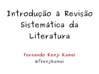 Introdução à Revisão
   Sistemática da
      Literatura

    Fernando Kenji Kamei
        @fkenjikamei
 