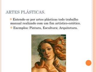 ARTES PLÁSTICAS. Entende-se por artes plásticas todo trabalho manual realizado com um fim artístico-estético. Exemplos: Pintura, Escultura; Arquitetura. 