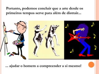 Portanto, podemos concluir que a arte desde os primeiros tempos serve para além de distrair... ... ajudar o homem a compreender a si mesmo! 