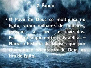 2. Êxodo
• O Povo de Deus se multiplica no
Egito, viram milhares de milhares,
passam a ser escravizados.
Este livro surgiu entre os israelitas –
Narra a história de Moisés que por
chamado e orientação de Deus os
tira do Egito.
 