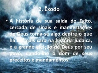 2. Êxodo
• A história de sua saída do Egito,
cercada de sinais e manifestações
de Deus torna-se algo dentre o que
há de mais caro na história judaica,
e a grande eleição de Deus por seu
povo, dando-lhe o dom de seus
preceitos e mandamentos.
 