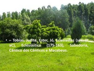 • – Tobias, Judite, Ester, Jó, Eclesiastes (séc. III
aC), Eclesiástico (175-163), Sabedoria,
Cântico dos Cânticos e Macabeus.
 