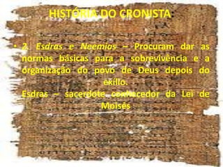 HISTÓRIA DO CRONISTA:
• 2. Esdras e Neemias – Procuram dar as
normas básicas para a sobrevivência e a
organização do povo de Deus depois do
exílio.
Esdras – sacerdote conhecedor da Lei de
Moisés
 