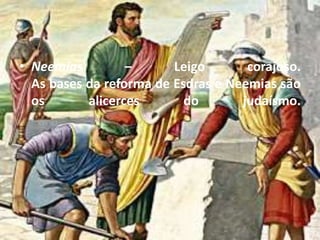 • Neemias – Leigo corajoso.
As bases da reforma de Esdras e Neemias são
os alicerces do judaísmo.
 