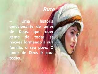 Rute
– Uma história
emocionante do amor
de Deus, que quer
gente de todas as
nações formando a sua
família, o seu povo. O
amor de Deus é para
todos.
 