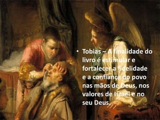 • Tobias – A finalidade do
livro é estimular e
fortalecer a fidelidade
e a confiança do povo
nas mãos de Deus, nos
valores de Israel e no
seu Deus.
 