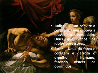 • Judite – É um convite à
coragem. Leva o povo a
louvar o verdadeiro
Deus que vence os
ídolos opressores.
• Ester – Deus dá força e
coragem e derrota o
orgulho humano,
fazendo vencer os
oprimidos
 