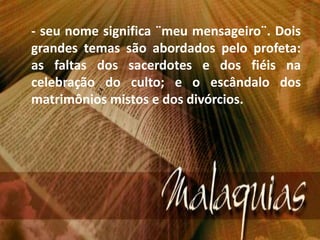 - seu nome significa ¨meu mensageiro¨. Dois
grandes temas são abordados pelo profeta:
as faltas dos sacerdotes e dos fiéis na
celebração do culto; e o escândalo dos
matrimônios mistos e dos divórcios.
 