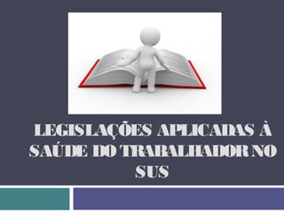LEGISLAÇÕES APLICADAS À
SAÚDE DO TRABALHADORNO
SUS
 