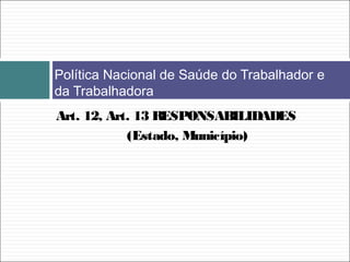 Política Nacional de Saúde do Trabalhador e
da Trabalhadora
Art. 12, Art. 13 RESPONSABILIDADES
(Estado, Município)
 