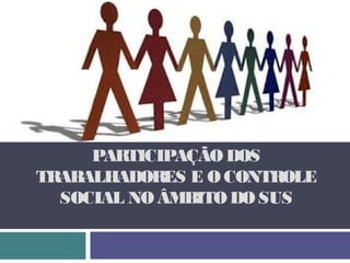 PARTICIPAÇÃO DOS
TRABALHADORES E O CONTROLE
SOCIAL NO ÂMBITO DO SUS
 