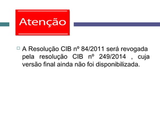  A Resolução CIB nº 84/2011 será revogada
pela resolução CIB nº 249/2014 , cuja
versão final ainda não foi disponibilizada.
 