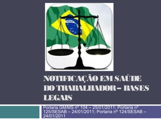 NOTIFICAÇÃO EMSAÚDE
DO TRABALHADOR– BASES
LEGAIS
Portaria GM/MS nº 104 – 25/01/2011; Portaria nº
125/SESAB – 24/01/2011; Portaria nº 124/SESAB –
24/01/2011
 