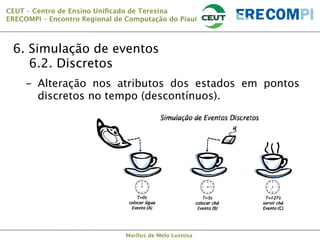 CEUT – Centro de Ensino Uniﬁcado de Teresina 
ERECOMPI – Encontro Regional de Computação do Piauí

6. Simulação de eventos

6.2. Discretos
-  Alteração nos atributos dos estados em pontos
discretos no tempo (descontínuos).

Marllus de Melo Lustosa

 
