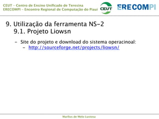 CEUT – Centro de Ensino Uniﬁcado de Teresina 
ERECOMPI – Encontro Regional de Computação do Piauí

9. Utilização da ferramenta NS-2

9.1. Projeto Liowsn
-  Site do projeto e download do sistema operacinoal:
-  http://sourceforge.net/projects/liowsn/

Marllus de Melo Lustosa

 