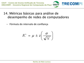 CEUT – Centro de Ensino Uniﬁcado de Teresina 
ERECOMPI – Encontro Regional de Computação do Piauí

14. Métricas básicas para análise de
desempenho de redes de computadores
-  Fórmula do intervalo de conﬁança

Marllus de Melo Lustosa

 