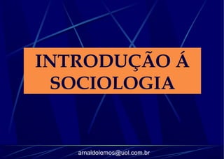 INTRODUÇÃO Á 
SOCIOLOGIA 
arnaldolemos@uol.com.br 
 