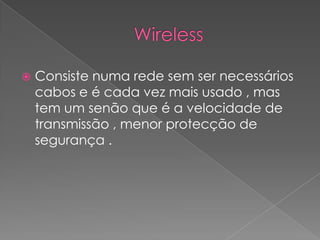    Consiste numa rede sem ser necessários
    cabos e é cada vez mais usado , mas
    tem um senão que é a velocidade de
    transmissão , menor protecção de
    segurança .
 