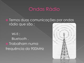    Temos duas comunicações por ondas
    rádio que são :

     Wi-fi ;
     Bluetooth .
  Trabalham numa
frequência do 900MHz
 