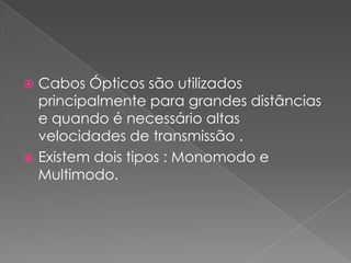  Cabos Ópticos são utilizados
  principalmente para grandes distâncias
  e quando é necessário altas
  velocidades de transmissão .
 Existem dois tipos : Monomodo e
  Multimodo.
 