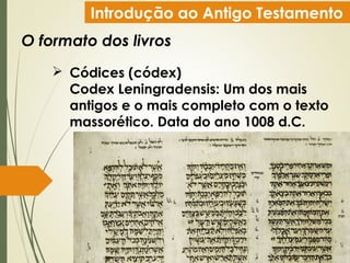 Introdução ao Antigo Testamento
O formato dos livros
 Códices (códex)
Codex Leningradensis: Um dos mais
antigos e o mais completo com o texto
massorético. Data do ano 1008 d.C.
 